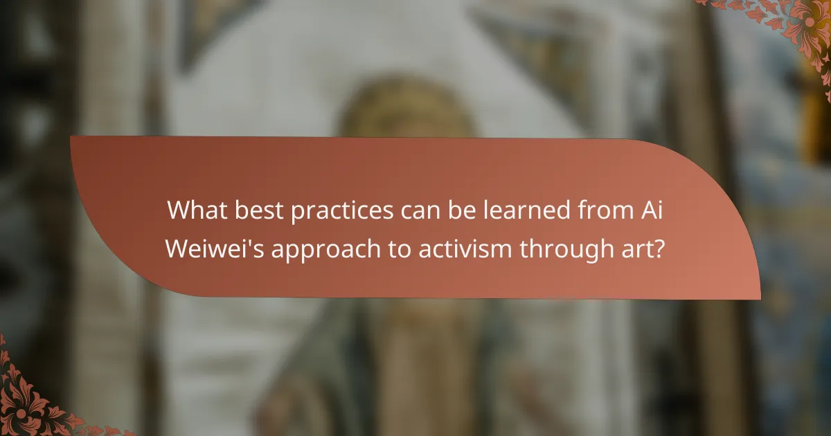 What best practices can be learned from Ai Weiwei's approach to activism through art?