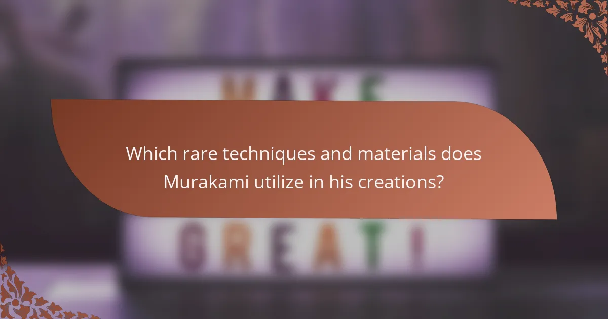 Which rare techniques and materials does Murakami utilize in his creations?